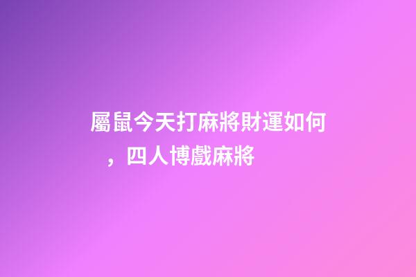 屬鼠今天打麻將財運如何，四人博戲麻將